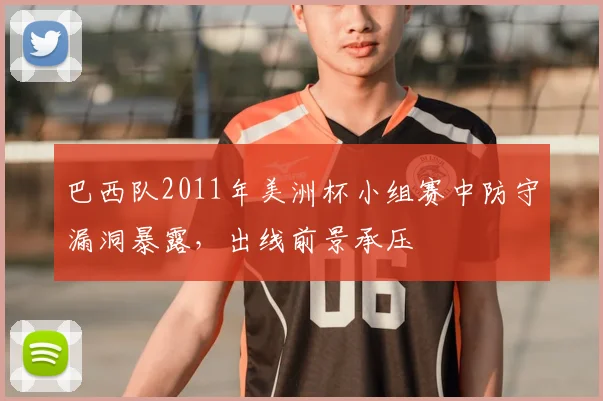 巴西队2011年美洲杯小组赛中防守漏洞暴露，出线前景承压