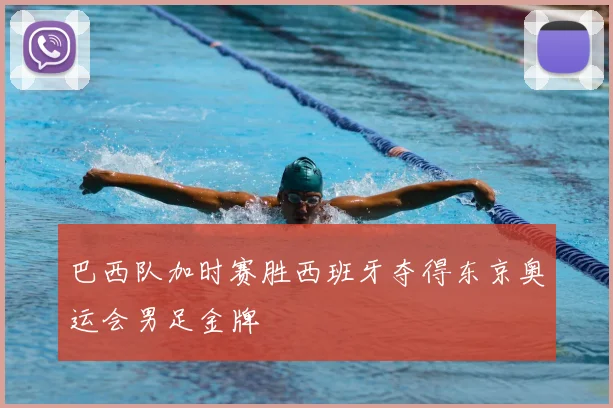 巴西队加时赛胜西班牙夺得东京奥运会男足金牌