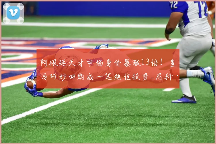 阿根廷天才中场身价暴涨13倍！皇马巧妙回购成一笔绝佳投资_尼科·帕斯_科莫_球员