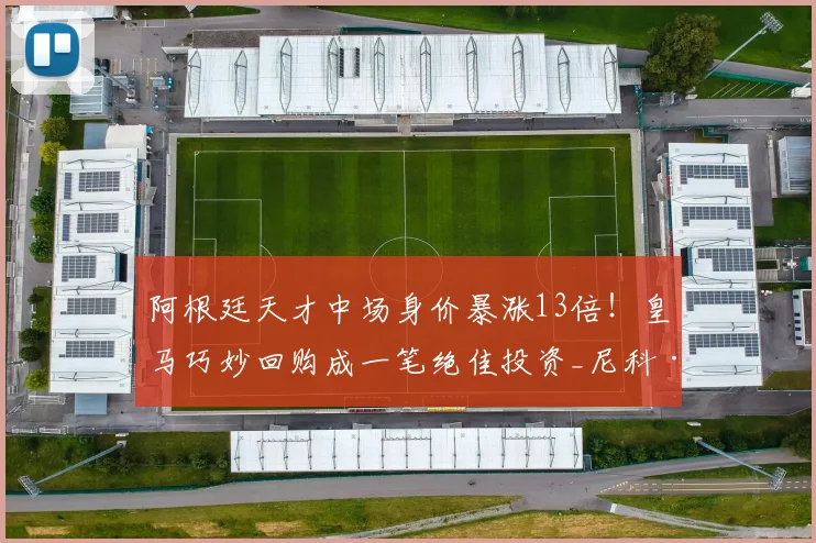 阿根廷天才中场身价暴涨13倍！皇马巧妙回购成一笔绝佳投资_尼科·帕斯_科莫_球员
