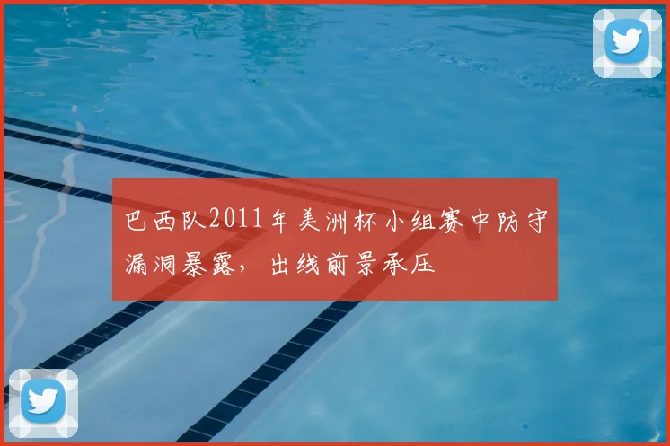 巴西队2011年美洲杯小组赛中防守漏洞暴露，出线前景承压