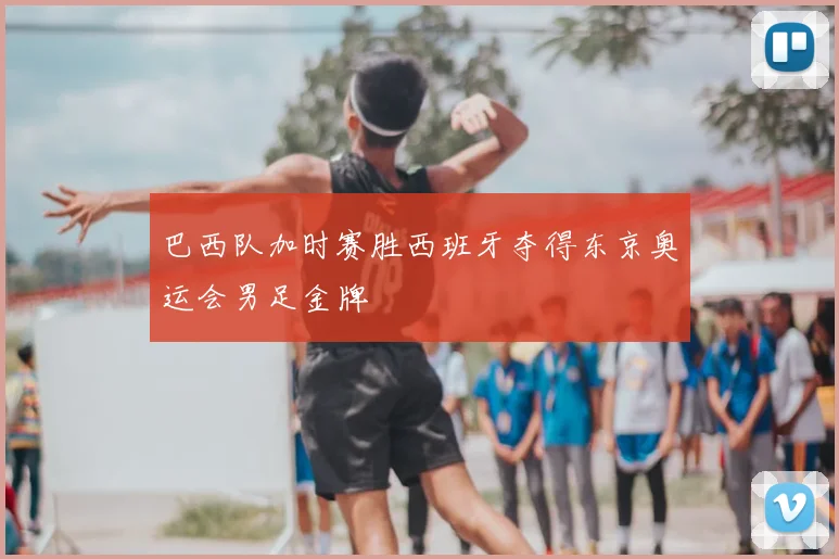 巴西队加时赛胜西班牙夺得东京奥运会男足金牌