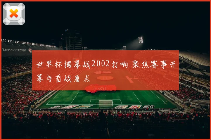 世界杯揭幕战2002打响 聚焦赛事开幕与首战看点