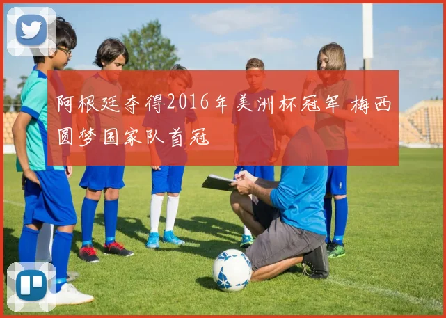 阿根廷夺得2016年美洲杯冠军 梅西圆梦国家队首冠