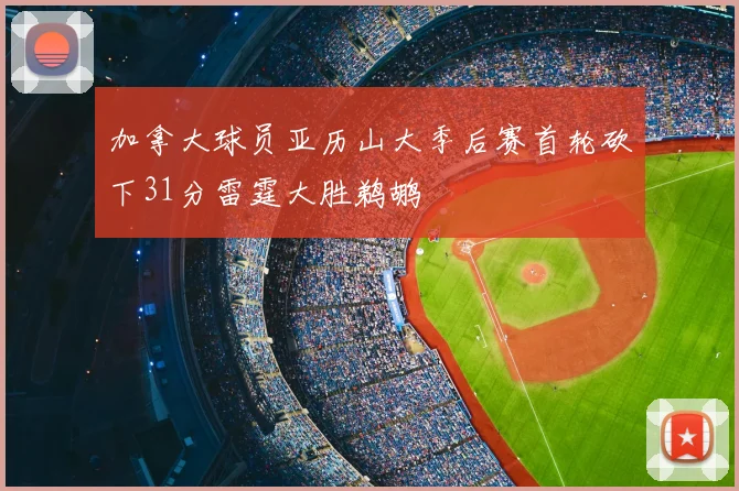 加拿大球员亚历山大季后赛首轮砍下31分雷霆大胜鹈鹕