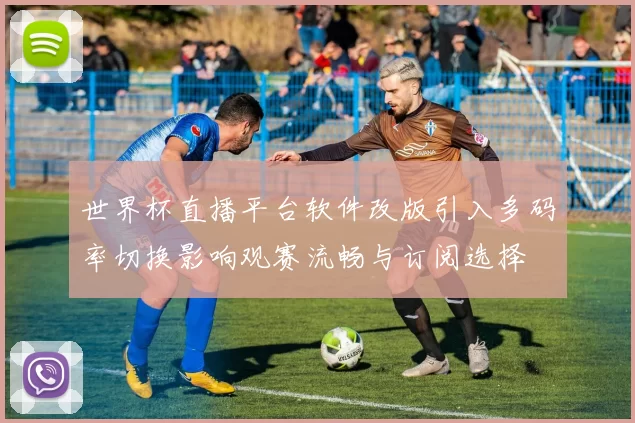 世界杯直播平台软件改版引入多码率切换影响观赛流畅与订阅选择