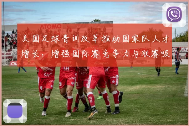 美国足球青训改革推动国家队人才增长,增强国际赛竞争力与联赛吸引力