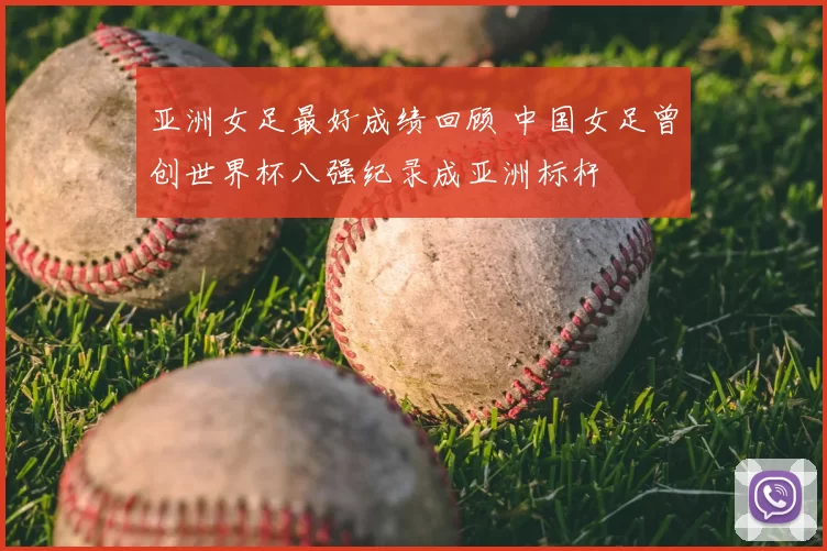亚洲女足最好成绩回顾 中国女足曾创世界杯八强纪录成亚洲标杆