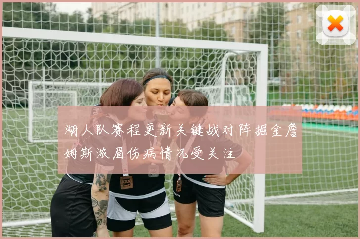 湖人队赛程更新关键战对阵掘金詹姆斯浓眉伤病情况受关注