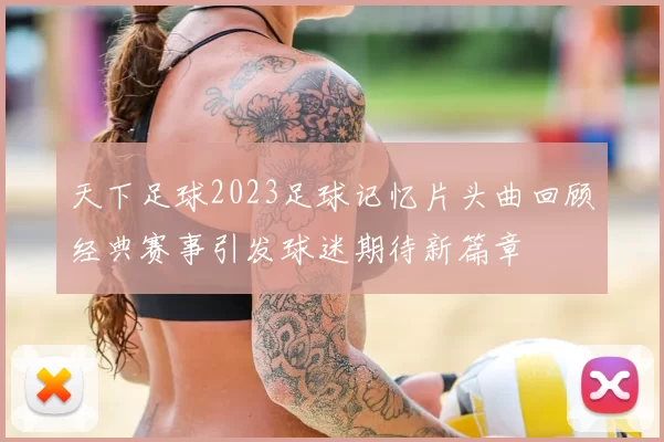 天下足球2023足球记忆片头曲回顾经典赛事引发球迷期待新篇章
