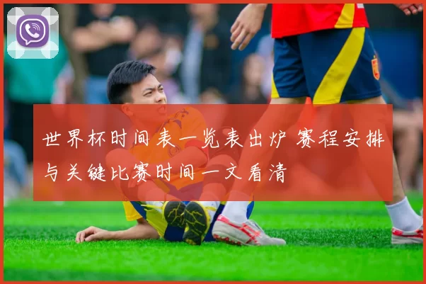 世界杯时间表一览表出炉 赛程安排与关键比赛时间一文看清