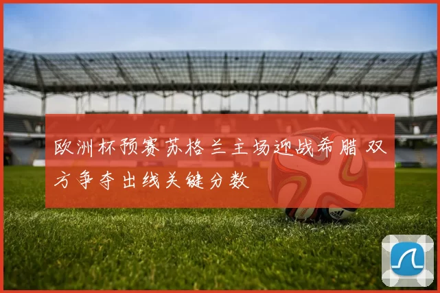 欧洲杯预赛苏格兰主场迎战希腊 双方争夺出线关键分数