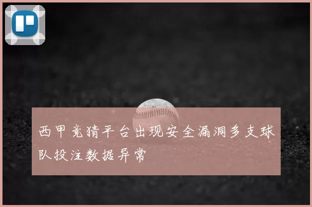 西甲竞猜平台出现安全漏洞多支球队投注数据异常