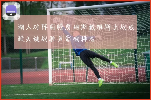 湖人对阵前瞻詹姆斯戴维斯出战成疑关键战胜负影响排名