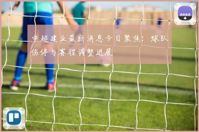 中超建业最新消息今日聚焦：球队伤停与赛程调整进展