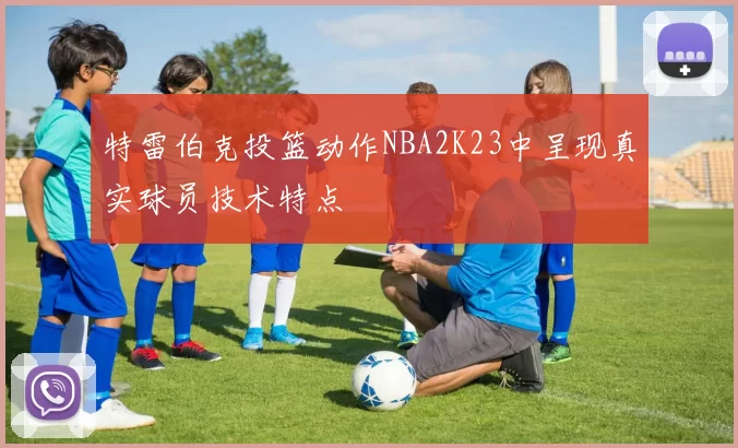 特雷伯克投篮动作NBA2K23中呈现真实球员技术特点