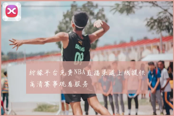 柠檬平台免费NBA直播渠道上线提供高清赛事观看服务