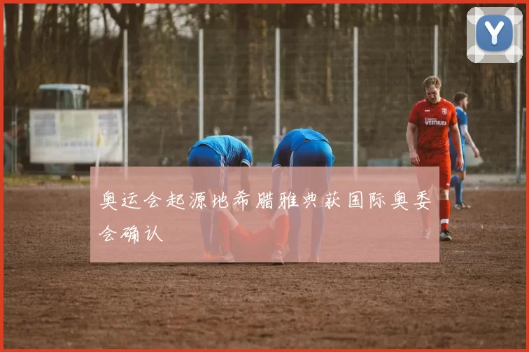 奥运会起源地希腊雅典获国际奥委会确认