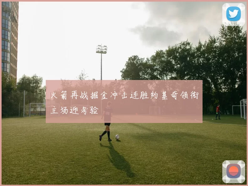 火箭再战掘金冲击连胜约基奇领衔主场迎考验