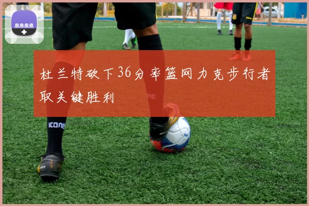 杜兰特砍下36分率篮网力克步行者取关键胜利