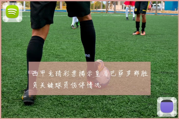 西甲竞猜彩票揭示皇马巴萨罗那胜负关键球员伤停情况