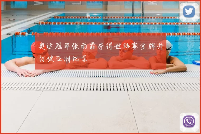 奥运冠军张雨霏夺得世锦赛金牌并打破亚洲纪录