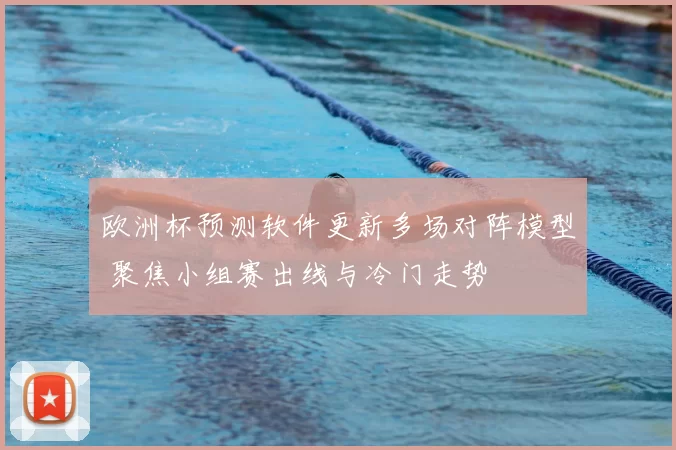 欧洲杯预测软件更新多场对阵模型 聚焦小组赛出线与冷门走势
