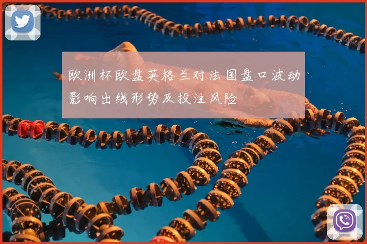 欧洲杯欧盘英格兰对法国盘口波动影响出线形势及投注风险