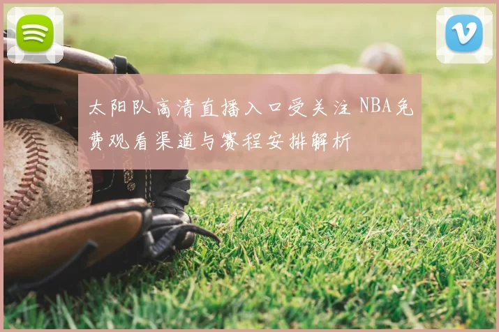太阳队高清直播入口受关注 NBA免费观看渠道与赛程安排解析