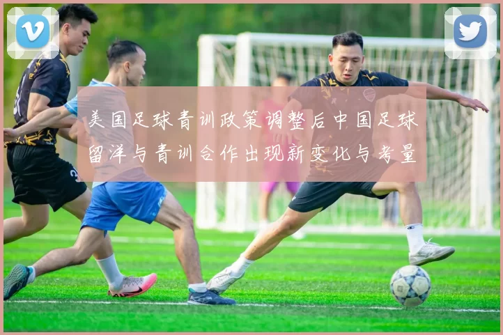 美国足球青训政策调整后中国足球留洋与青训合作出现新变化与考量