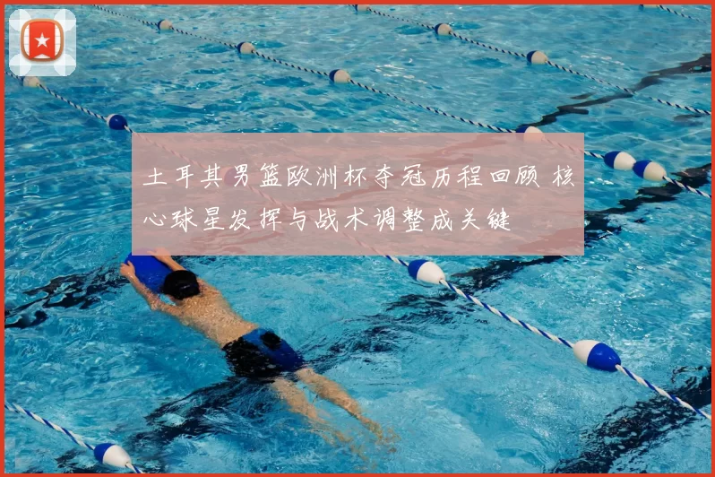 土耳其男篮欧洲杯夺冠历程回顾 核心球星发挥与战术调整成关键