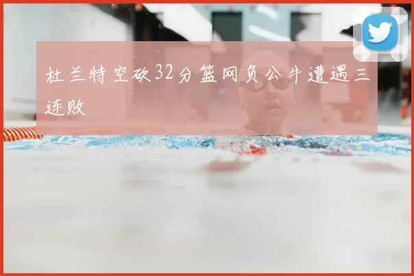 杜兰特空砍32分篮网负公牛遭遇三连败