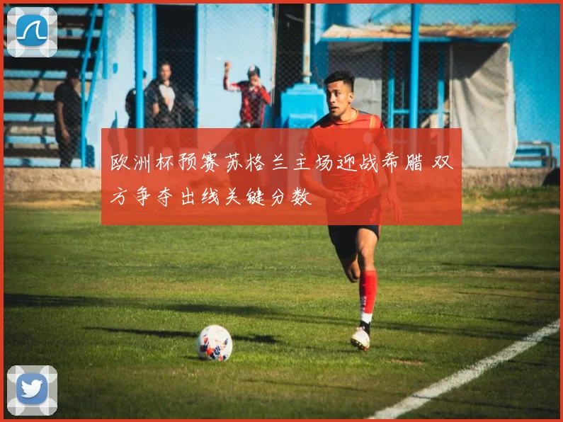 欧洲杯预赛苏格兰主场迎战希腊 双方争夺出线关键分数