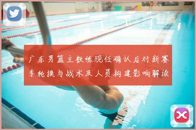 广东男篮主教练现任确认后对新赛季轮换与战术及人员构建影响解读