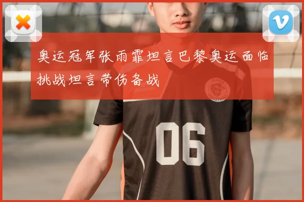 奥运冠军张雨霏坦言巴黎奥运面临挑战坦言带伤备战