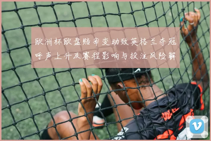 欧洲杯欧盘赔率变动致英格兰夺冠呼声上升及赛程影响与投注风险解读