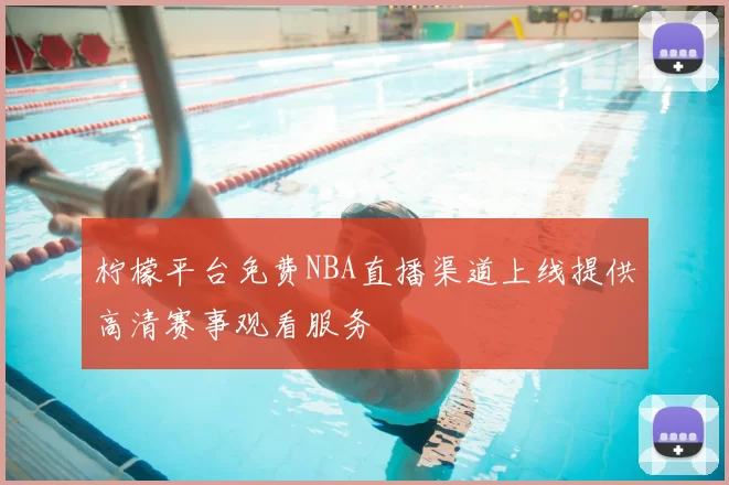 柠檬平台免费NBA直播渠道上线提供高清赛事观看服务