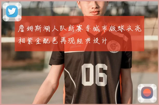 詹姆斯湖人队新赛季城市版球衣亮相紫金配色再现经典设计