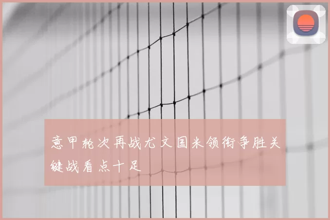 意甲轮次再战尤文国米领衔争胜关键战看点十足