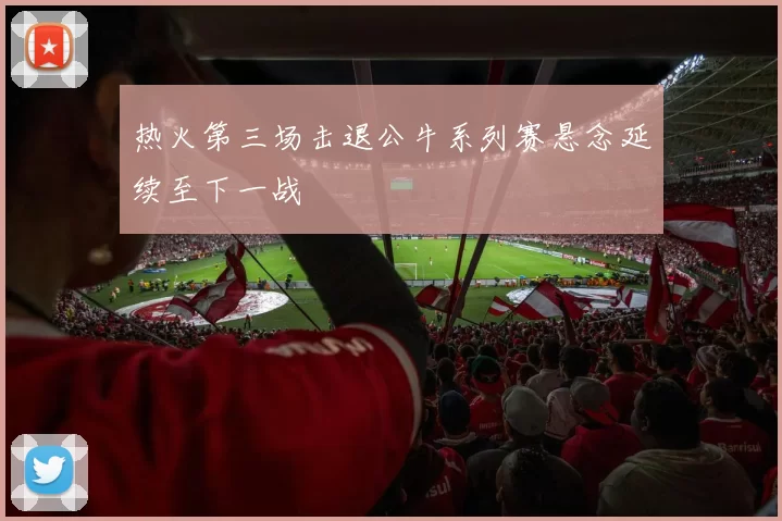 热火第三场击退公牛系列赛悬念延续至下一战
