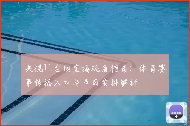 央视11台线直播观看指南：体育赛事转播入口与节目安排解析