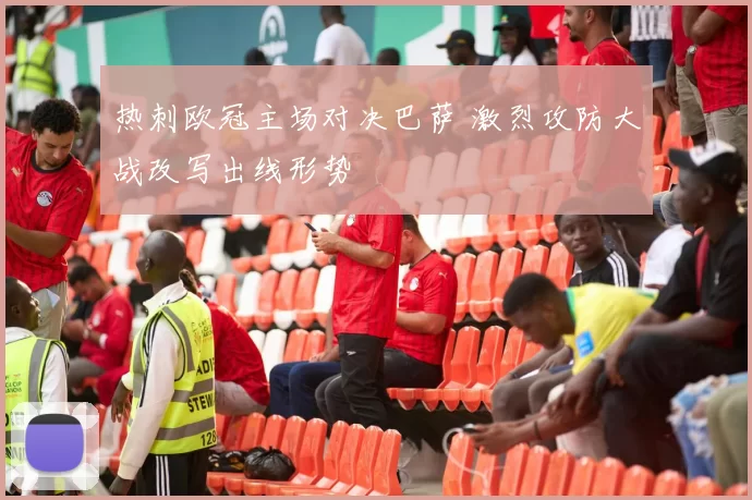 热刺欧冠主场对决巴萨 激烈攻防大战改写出线形势