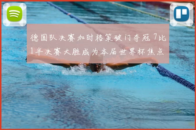 德国队决赛加时格策破门夺冠 7比1半决赛大胜成为本届世界杯焦点