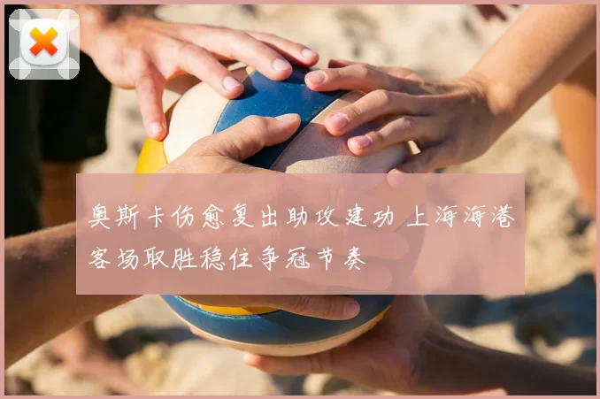 奥斯卡伤愈复出助攻建功 上海海港客场取胜稳住争冠节奏