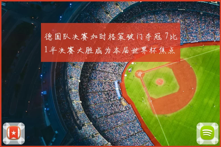 德国队决赛加时格策破门夺冠 7比1半决赛大胜成为本届世界杯焦点
