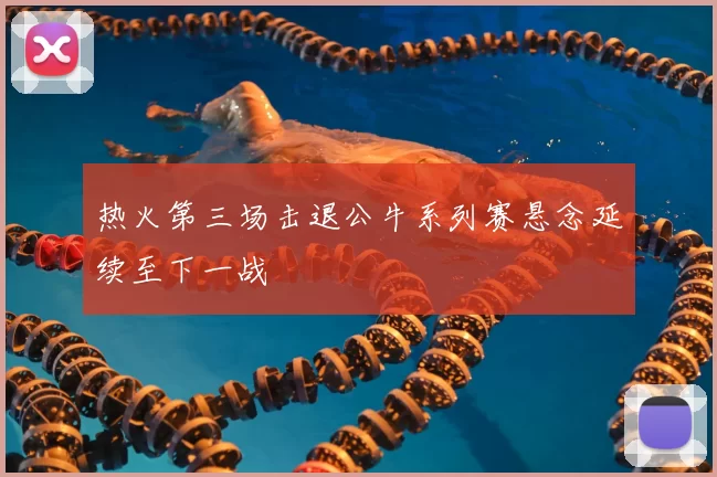 热火第三场击退公牛系列赛悬念延续至下一战