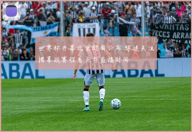 世界杯开幕北京时间公布 球迷关注揭幕战赛程看点与直播时间