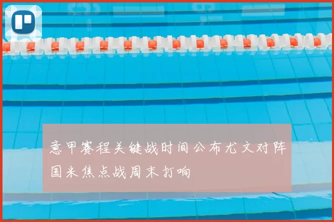 意甲赛程关键战时间公布尤文对阵国米焦点战周末打响