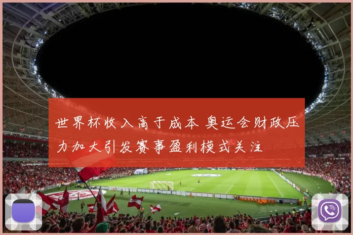 世界杯收入高于成本 奥运会财政压力加大引发赛事盈利模式关注