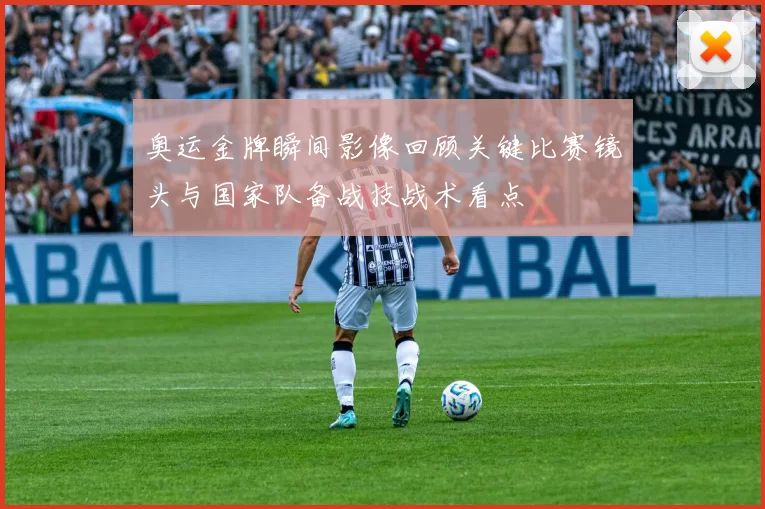 奥运金牌瞬间影像回顾关键比赛镜头与国家队备战技战术看点